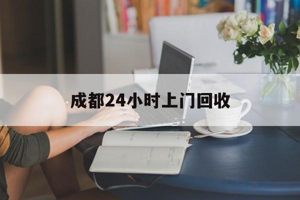 永兴最新成都24小时上门回收方法分析(最方便真实的永兴成都24小时上门回收废品电话方法)
